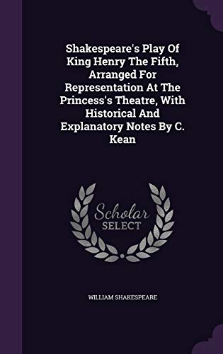 King Henry the Fifth, Arranged for Representation at the Princess's Theatre, with Historical and Explanatory Notes by C. Kean