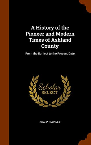A History of the Pioneer and Modern Times of Ashland County: From the Earliest to the Present Date (Hardcover)