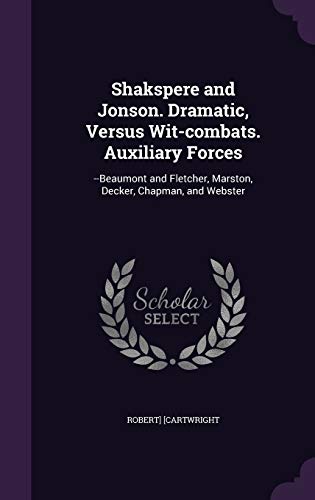 Shakspere and Jonson. Dramatic, Versus Wit-combats. Auxiliary Forces: --Beaumont and Fletcher, Marston, Decker, Chapman, and Webster (Hardcover)