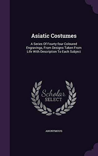 Asiatic Costumes: A Series Of Fourty-four Coloured Engravings, From Designs Taken From Life With Description To Each Subject (Hardcover)