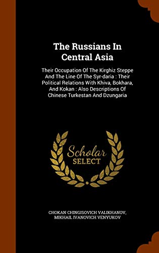 The Russians In Central Asia: Their Occupation Of The Kirghiz Steppe And The Line Of The Syr-daria : Their Political Relations With Khiva, Bokhara, ... Of Chinese Turkestan And Dzungaria (Hardcover)