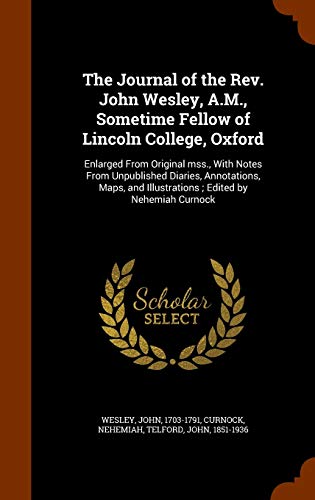 The Journal of the Rev. John Wesley, A.M., Sometime Fellow of Lincoln College, Oxford: Enlarged From Original mss., With Notes From Unpublished ... Illustrations ; Edited by Nehemiah Curnock