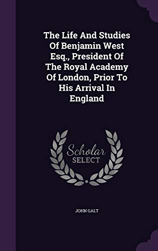 The Life And Studies Of Benjamin West Esq., President Of The Royal Academy Of London, Prior To His Arrival In England