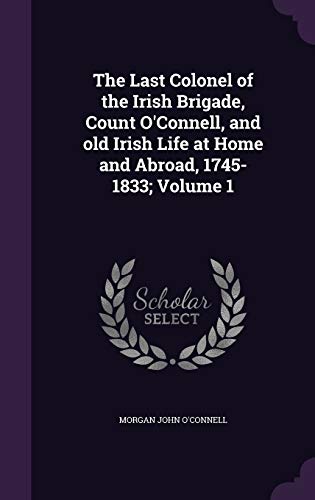 The Last Colonel of the Irish Brigade, Count O'Connell, and old Irish Life at Home and Abroad, 1745-1833; Volume 1 (Hardcover)