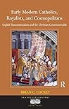 Early Modern Catholics, Royalists, and Cosmopolitans: English Transnationalism and the Christian Commonwealth (Transculturalisms, 1400-1700)