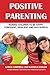 Positive Parenting: How to Avoid the Pitfalls and Raise A Child You Can Be Proud Of