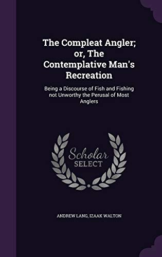The Compleat Angler; or, The Contemplative Man's Recreation: Being a Discourse of Fish and Fishing not Unworthy the Perusal of Most Anglers
