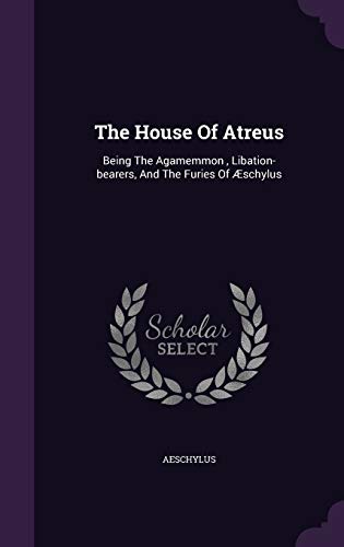 The House Of Atreus: Being The Agamemmon , Libation-bearers, And The Furies Of Æschylus