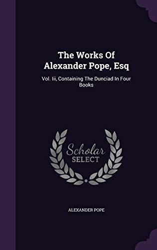 The Works Of Alexander Pope, Esq: Vol. Iii, Containing The Dunciad In Four Books