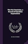 The Fair Dominion, a Record of Canadian Impressions by Robert Ernest Vernède The Fair Dominion, a Record of Canadian Impressions by Robert Ernest Vernède