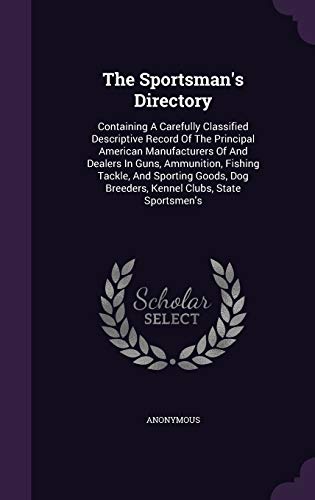 The Sportsman's Directory: Containing A Carefully Classified Descriptive Record Of The Principal American Manufacturers Of And Dealers In Guns, ... Dog Breeders, Kennel Clubs, State Sportsmen's (Hardcover)