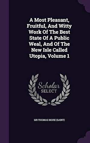 A Most Pleasant, Fruitful, and Witty Work of the Best State of a Public Weal, and of the New Isle Called Utopia