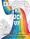 Enlighten the Fck Up: An Inspirational Swear Word Coloring Book for Adults Enlighten the Fck Up: An Inspirational Swear Word Coloring Book for Adults
