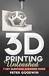 3D Printing Unleashed: 7 Key Questions Answered Inside 3D Printing Unleashed: 7 Key Questions Answered Inside