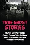 True Ghost Stories: Haunted Buildings, Creepy Forests, Spooky Tales And Eerie True Ghost Stories From The Scariest Places On Earth