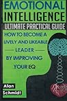 Emotional Intelligence: Ultimate Practical Guide: How to Become A Lively And Likeable Leader By Improving Your EQ (Positive Psychology, Interpersonal Skills, Emotions)