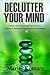 Declutter Your Mind: 12 Secret Mind-Decluttering Steps Towards a Lifetime of Happiness, Peacefulness and Blissfulness