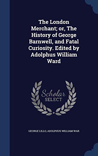 The London Merchant; or, The History of George Barnwell, and Fatal Curiosity. Edited by Adolphus William Ward