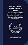 The Life of Saint Patrick, Apostle of Ireland: With A Copious Appendix, in Which is Given A Summary Account of the Ecclesiastical Institutions, &c. in ... and Abbess, and Saint Columba, Abbot, A The Life of Saint Patrick, Apostle of Ireland: With A Copious Appendix, in Which is Given A Summary Account of the Ecclesiastical Institutions, &c. in ... and Abbess, and Saint Columba, Abbot, A