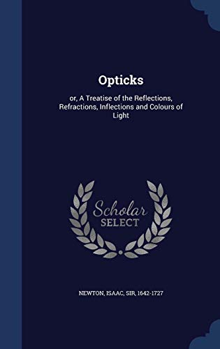 Opticks: or, A Treatise of the Reflections, Refractions, Inflections and Colours of Light