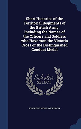 Short Histories of the Territorial Regiments of the British Army, Including the Names of the Officers and Soldiers who Have won the Victoria Cross or the Distinguished Conduct Medal (Hardcover)