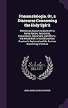 Pneumatologia, Or, a Discourse Concerning the Holy Spirit: Wherein an Account Is Given of His Name, Nature, Personality, Dispensation, Operations, and ... and the Doctrine Concerning It Vindica