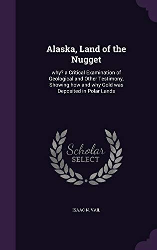 Alaska, Land of the Nugget: why? a Critical Examination of Geological and Other Testimony, Showing how and why Gold was Deposited in Polar Lands (Hardcover)