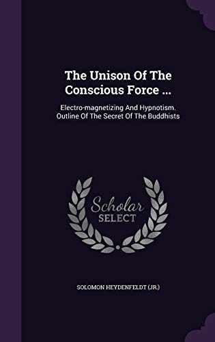The Unison Of The Conscious Force ...: Electro-magnetizing And Hypnotism. Outline Of The Secret Of The Buddhists (Hardcover)