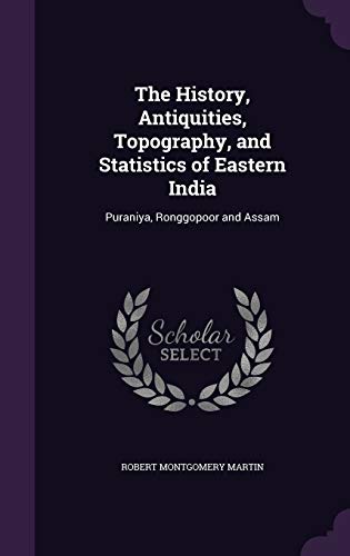The History, Antiquities, Topography, and Statistics of Eastern India: Puraniya, Ronggopoor and Assam (Hardcover)