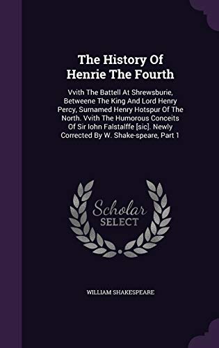 The History Of Henrie The Fourth: Vvith The Battell At Shrewsburie, Betweene The King And Lord Henry Percy, Surnamed Henry Hotspur Of The North. Vvith ... Newly Corrected By W. Shake-speare, Part 1