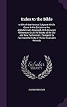 Index to the Bible: In Which the Various Subjects Which Occur in the Scriptures Are Alphabetically Arranged, With Accurate References to All the Books ... the Sudy of These Invaluable Records