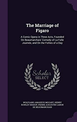 The Marriage of Figaro: A Comic Opera in Three Acts, Founded On Beaumarchais' Comedy of La Folle Journée, and On the Follies of a Day