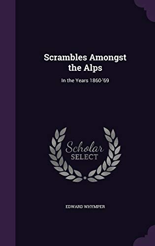 Scrambles Amongst the Alps: In the Years 1860-'69