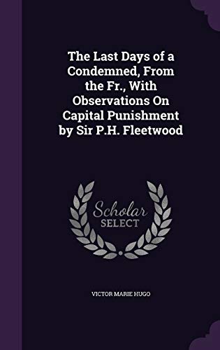 The Last Days of a Condemned, From the Fr., With Observations On Capital Punishment by Sir P.H. Fleetwood