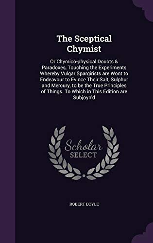 The Sceptical Chymist: Or Chymico-physical Doubts & Paradoxes, Touching the Experiments Whereby Vulgar Spargirists are Wont to Endeavour to Evince ... To Which in This Edition are Subjoyn'd