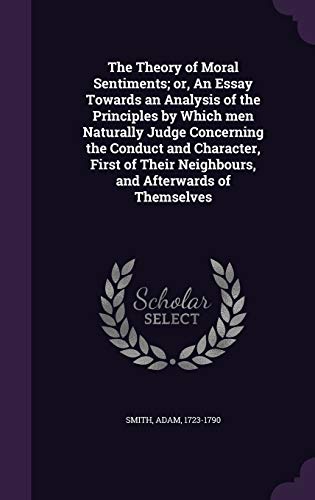 The Theory of Moral Sentiments; or, An Essay Towards an Analysis of the Principles by Which men Naturally Judge Concerning the Conduct and Character, ... Neighbours, and Afterwards of Themselves
