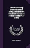 Actuarial Society Examinations in 1905; Questions and Solutions Reprinted from Recent Issues of the