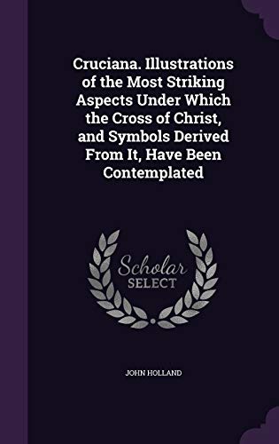 Cruciana. Illustrations of the Most Striking Aspects Under Which the Cross of Christ, and Symbols Derived From It, Have Been Contemplated (Hardcover)