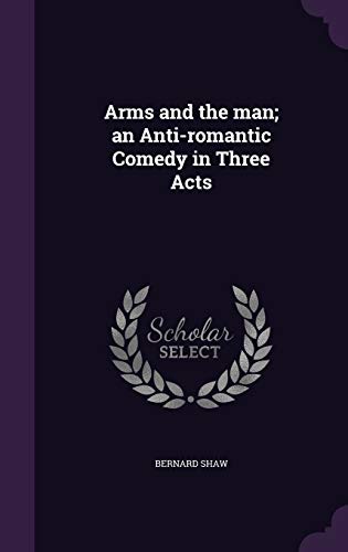 Arms and the man; an Anti-romantic Comedy in Three Acts