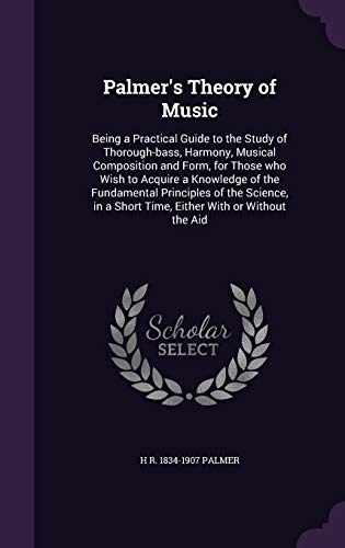 Palmer's Theory of Music: Being a Practical Guide to the Study of Thorough-bass, Harmony, Musical Composition and Form, for Those who Wish to Acquire ... a Short Time, Either With or Without the Aid (Hardcover)