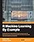 R Machine Learning By Example: Understand the fundamentals of machine learning with R and build your own dynamic algorithms to tackle complicated real-world problems successfully