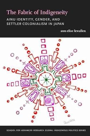 The Fabric of Indigeneity: Ainu Identity, Gender, and Settler Colonialism in Japan (School for Advanced Research Global Indigenous Politics Series)