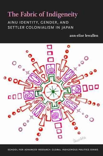 The Fabric of Indigeneity: Ainu Identity, Gender, and Settler Colonialism in Japan (School for Advanced Research Global Indigenous Politics Series)