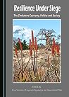 Resilience Under Siege: The Zimbabwean Economy, Politics and Society Resilience Under Siege: The Zimbabwean Economy, Politics and Society