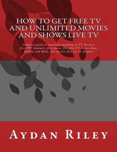 How to Get Free TV and Unlimited Movies and Shows Live TV: Complete Guide to Watching Anything on TV for Free, Free Ppv Channels, Free Sports, Free ... and Hulu, Free Movies That Are in Theaters (Paperback)