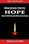 Holding Onto Hope: 10 Keys to Hold Onto Hope Even When it all Seems Hopeless