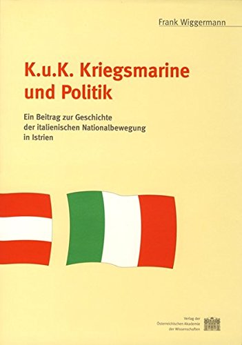 K. U. K. Kriegsmarine Und Politik: Ein Beitrag Zur Geschichte Der Italienischen Nationalbewegung in Istrien (Studien Zur Geschichte der Eosterreichisch-Ungarischen Monar) (German Edition)