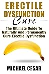 Erectile Dysfunction Cure: The Ultimate Guide To Naturally And Permanently Cure Erectile Dysfunction (Erectile Dysfunction, ED, Sexual Dysfunction, ... Impotance, Erection, Erectile Strength)