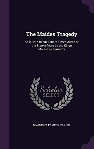 The Maides Tragedy: As it Hath Beene Diuers Times Acted at the Blacke-friers by the Kings Maiesties Seruants