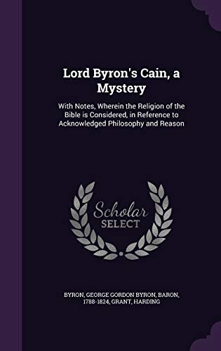 Lord Byron's Cain, a Mystery: With Notes, Wherein the Religion of the Bible is Considered, in Reference to Acknowledged Philosophy and Reason